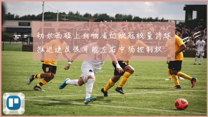 切尔西碰上利物浦的欧冠较量持球推进速度很可能左右中场控制权