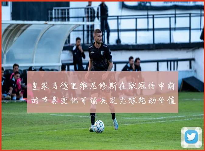皇家马德里维尼修斯在欧冠传中前的节奏变化可能决定无球跑动价值