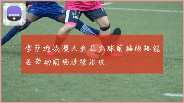 索萨迎战澳大利亚无球前插线路能否带动前场连续进攻