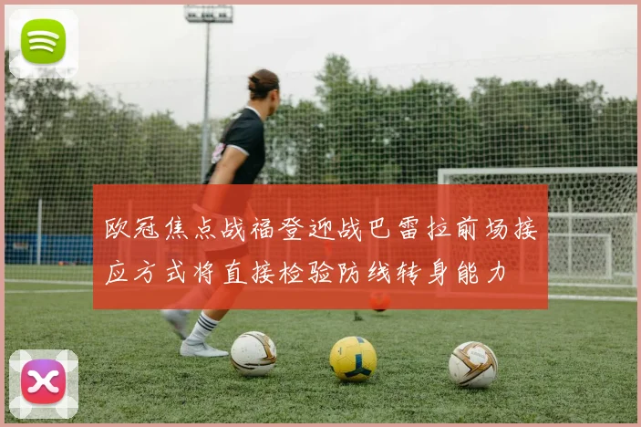 欧冠焦点战福登迎战巴雷拉前场接应方式将直接检验防线转身能力