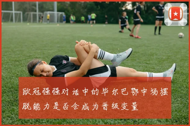 欧冠强强对话中的毕尔巴鄂中场摆脱能力是否会成为晋级变量