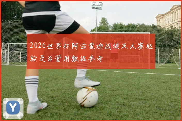 2026世界杯阿兹蒙迎战埃及大赛经验是否管用数据参考