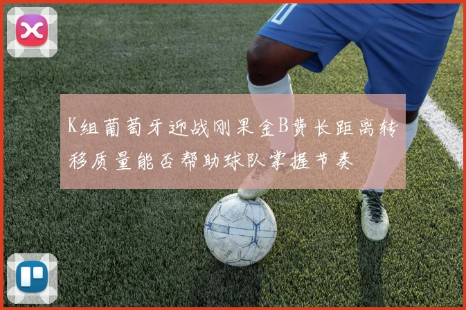K组葡萄牙迎战刚果金B费长距离转移质量能否帮助球队掌握节奏