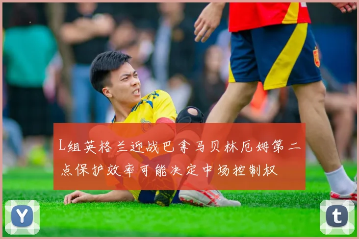 L组英格兰迎战巴拿马贝林厄姆第二点保护效率可能决定中场控制权